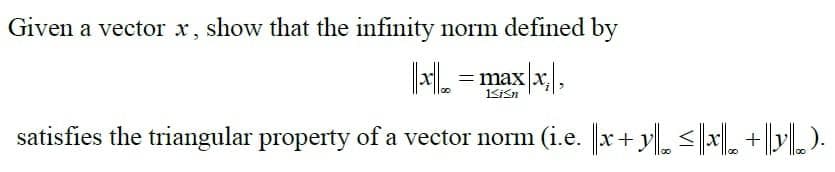 Given a vector x, show that the infinity norm defined by
|||x|| = max|x;\,
satisfies the triangular property of a vector norm (i.e. ||x+y||≤|x + y).