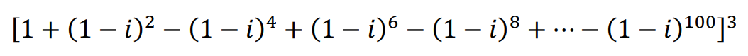 [1 + (1 - i)² – (1 − i)¹ + (1 − i)6 – (1 − i)³ + ... − (1 - i)¹⁰⁰]³
− − −
_ −