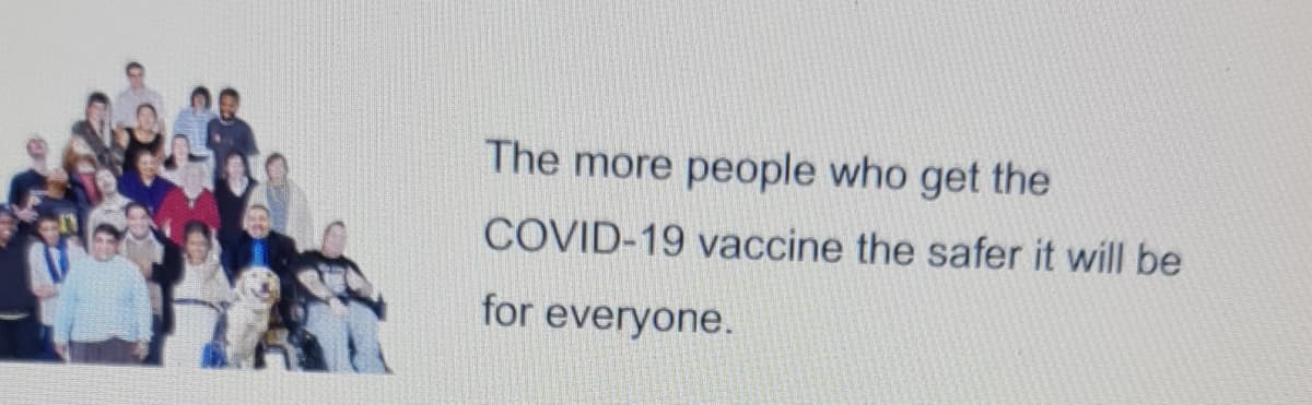 The more people who get the
COVID-19 vaccine the safer it will be
for everyone.
