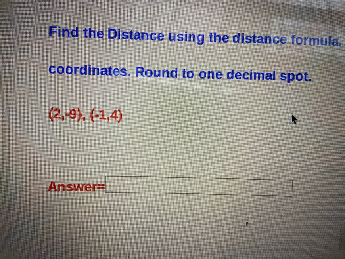 Find the Distance using the distance formula.
coordinates. Round to one decimal spot.
(2,-9), (-1,4)
Answer=
