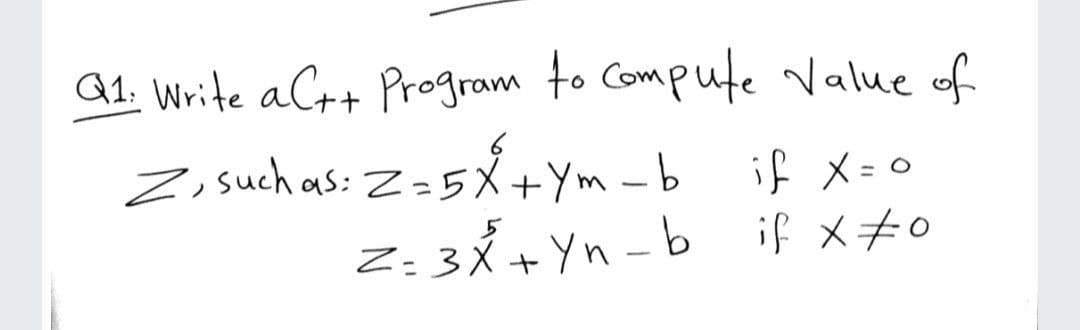 Q1. Write aC++ Program to Compute Value of
Z, such as: Z=5X+Ym -b
if メ=o
Z: 3Á +Yn - b if x#o
