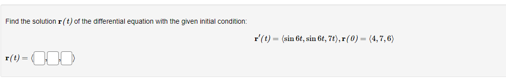 Find the solution r(t) of the differential equation with the given initial condition:
- 000
r(t) =
r' (t) = (sin 6t, sin 6t, 7t), r (0) = (4,7,6)