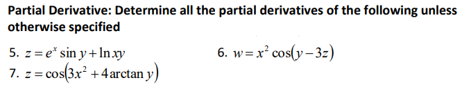 Partial Derivative: Determine all the partial derivatives of the following unless
otherwise specified
5. z=e* sin y + lnxy
6. w=x² cos(y-3z)
7. z = cos(3x² + 4arctan y)