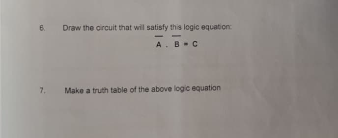 6.
Draw the circuit that will satisfy this logic equation:
--
-
A. B = C
7.
Make a truth table of the above logic equation

