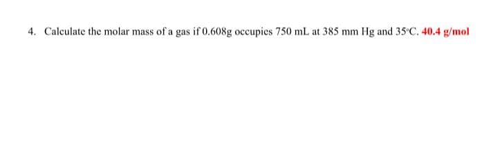 4. Calculate the molar mass of a gas if 0.608g occupies 750 mL at 385 mm Hg and 35'C. 40.4 g/mol
