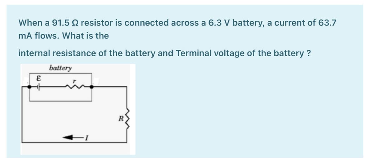 When a 91.5 2 resistor is connected across a 6.3 V battery, a current of 63.7
mA flows. What is the
internal resistance of the battery and Terminal voltage of the battery ?
battery
