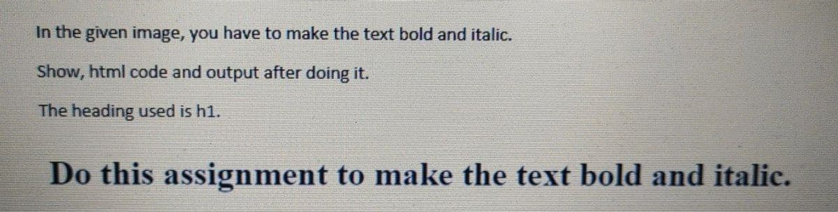 In the given image, you have to make the text bold and italic.
Show, html code and output after doing it.
The heading used is h1.
Do this assignment to make the text bold and italic.
