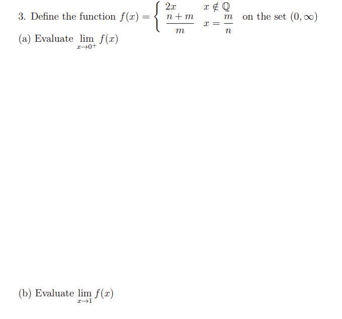 3. Define the function f(x)
(a) Evaluate lim f(x)
x→0+
(b) Evaluate lim f(x)
x-1
=
2x
n+m
m
x & Q
x =
ES
m
on the set (0, ∞)