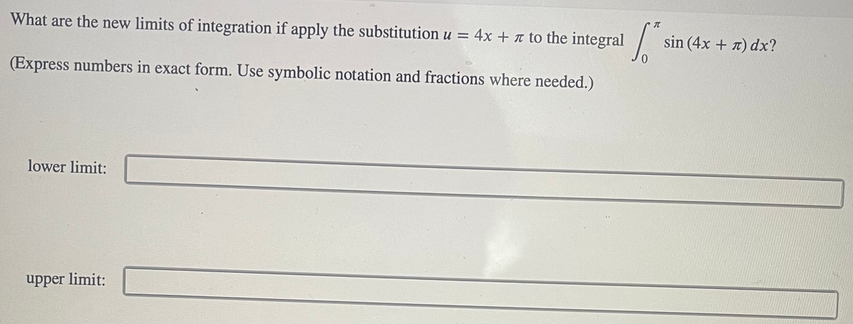 What are the new limits of integration if apply the substitution u = 4x + n to the integral
sin (4x + x) dx?
(Express numbers in exact form. Use symbolic notation and fractions where needed.)
lower limit:
upper limit:
