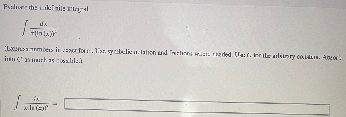 Evaluate the indefinite integral.
dx
x(In (x))³
(Express numbers in exact form. Use symbolic notation and fractions where needed. Use C for the arbitrary constant. Absorb
into C as much as possible.)
dx
x(In (x))³
