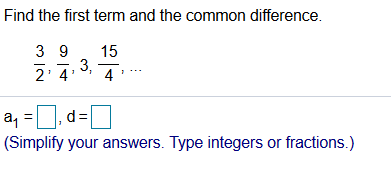 Find the first term and the common difference.
3 9
15
2' 4'
3,
4
a, =0, d=[
(Simplify your answers. Type integers or fractions.)
