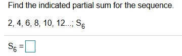 Find the indicated partial sum for the sequence.
2, 4, 6, 8, 10, 12..; S6
S =
