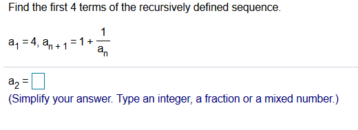 Find the first 4 terms of the recursively defined sequence.
a, = 4, a, +1=1+
an
%3D
(Simplify your answer. Type an integer, a fraction or a mixed number.)

