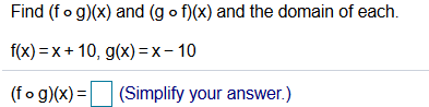 Find (fo g)(x) and (g o f)(x) and the domain of each.
f(x) =x+ 10, g(x)=x- 10
(fo g)(x) =
(Simplify your answer.)
