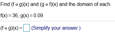 Find (fo g)(x) and (g o f)(x) and the domain of each.
f(x) = 36, g(x) = 0.09
(fo g)(x) = |
(Simplify your answer.)
