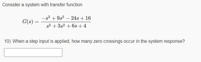 Consider a system with transfer function
- 53 + 9s2 – 24s +16
G(s) =
g3 +382 + 6s+4
10) When a step input is applied, how many zero crossings occur in the system response?
