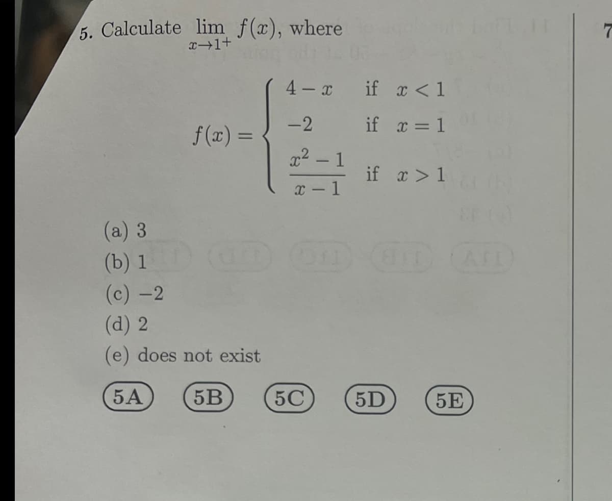 5. Calculate lim f(x), where
x+1+
f(x) =
(a) 3
(b) 1
(c) -2
(d) 2
(e) does not exist
5A
5B
4-x
-2
x² - 1
x-1
if x < 1
if x = 1
5C
if x > 1
(O) (HID) (AFI)
EP
5D
5E