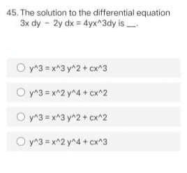 45. The solution to the differential equation
3x dy - 2y dx = 4yx^3dy is
O y^3 = x^3 y^2 + cx^3
O y^3 = x^2 y^4 + cx^2
O y^3 = x^3 y^2+ cx^2
O y^3 = x^2 y^4 + cx^3
