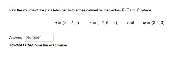 Find the volume of the parallelepiped with edges defined by the vectors u, v and w, where
ü = (3, -5,0),
i = (-2,0, -2),
w = (3,1,3)
and
Answer: Number
FORMATTING: Give the exact value.
