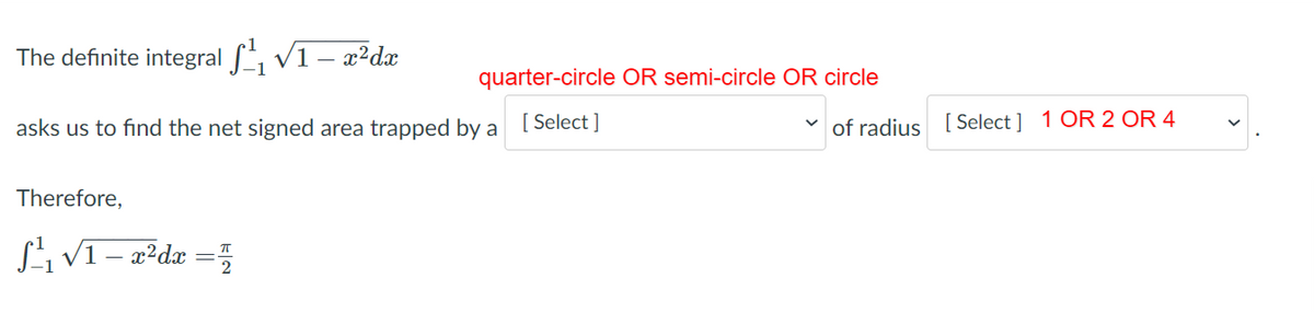 The definite integral v1 – æ²dx
quarter-circle OR semi-circle OR circle
asks us to find the net signed area trapped by a
[ Select ]
v of radius [ Select ] 1OR 2 OR 4
Therefore,
Si VI – a²dx =5
