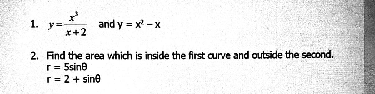 1. y=-
x+2
and y = x? -x
2. Find the area which is inside the first curve and outside the second.
r = 5sine
r = 2 + sine

