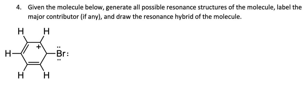 H
4. Given the molecule below, generate all possible resonance structures of the molecule, label the
major contributor (if any), and draw the resonance hybrid of the molecule.
H
H
H H
Br: