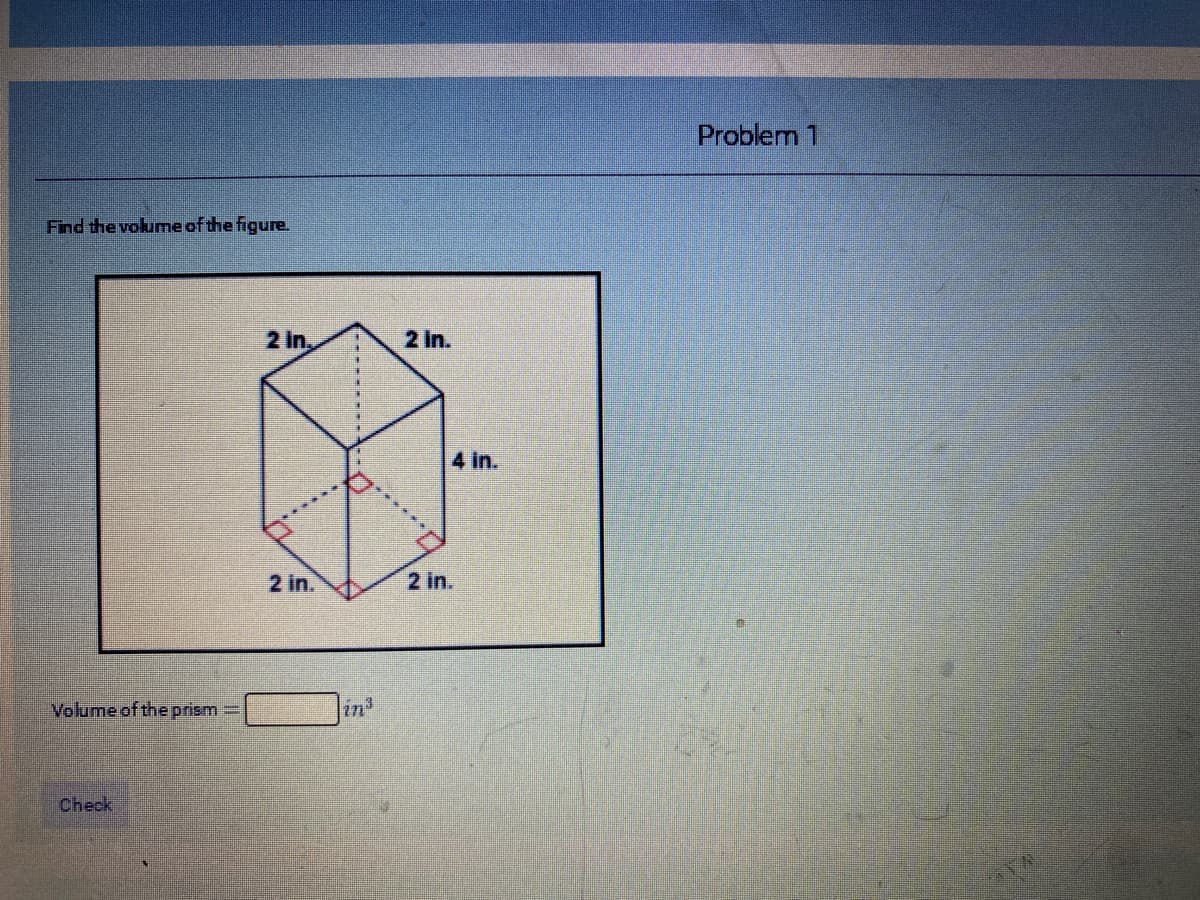 Problem 1
Find the volume of the figure.
2 in,
2 in.
4 in.
2 in.
2 in.
Volume of the prism =
Check
