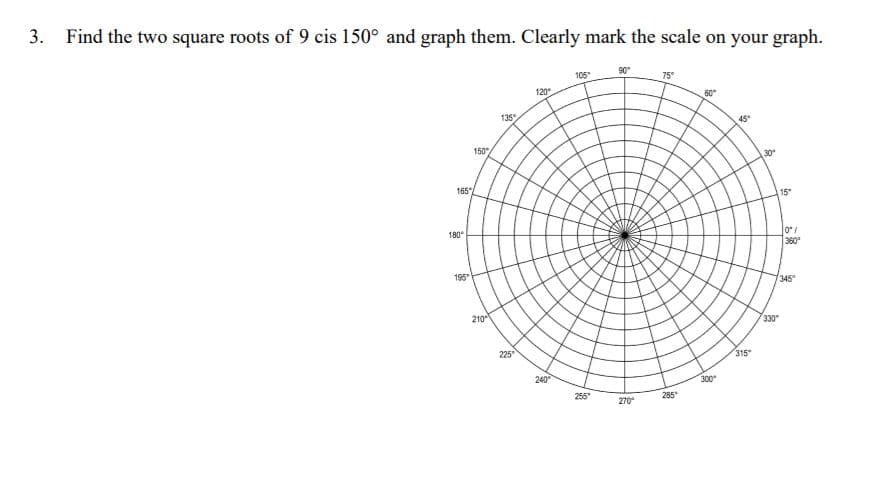 3. Find the two square roots of 9 cis 150° and graph them. Clearly mark the scale on your graph.
105
90°
75°
120
60
135
45
150
30
165
15
180
360
195
345°
210
330
225
315
240
300
255
285
270
