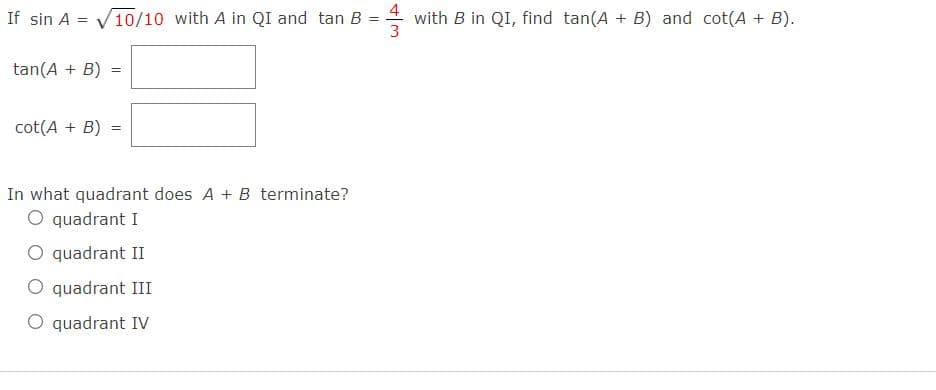 If sin A = V10/10 with A in QI and tan B
with B in QI, find tan(A + B) and cot(A + B).
%3D
tan(A + B)
cot(A + B)
%3D
In what quadrant does A + B terminate?
O quadrant I
O quadrant II
quadrant III
O quadrant IVv
