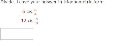 Divide. Leave your answer in trigonometric form.
6 cis
4
12 cis 4
