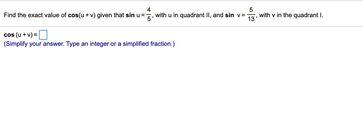 4
with u in quadrant II, and sin v =
with v in the quadrant I.
13'
Find the exact value of cos(u + v) given that sin u =
cos (u + v) =
(Simplify your answer. Type an integer or a simplified fraction.)
