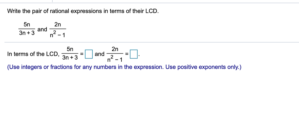 Write the pair of rational expressions in terms of their LCD.
5n
2n
and
3n + 3
n- - 1
5n
In terms of the LCD,
2n
and
2
- 1
3n + 3
(Use integers or fractions for any numbers in the expression. Use positive exponents only.)
