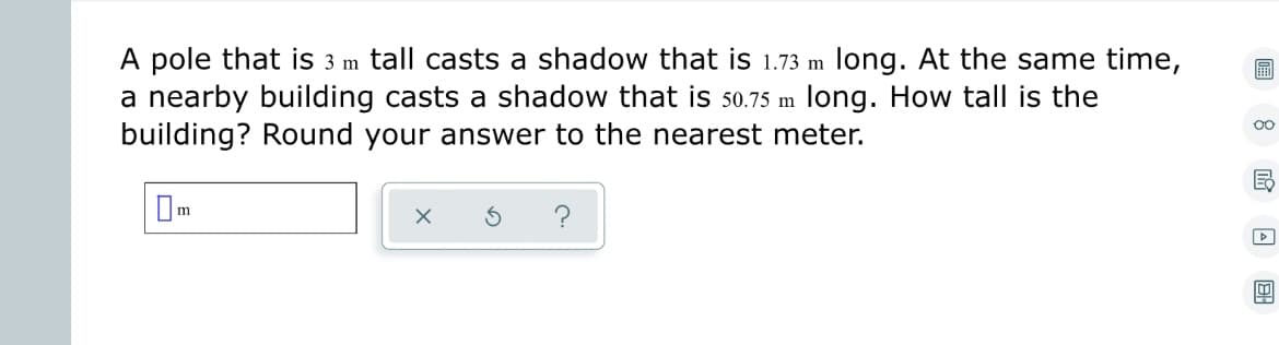 A pole that is 3 m tall casts a shadow that is 1.73 m long. At the same time,
a nearby building casts a shadow that is 50.75 m long. How tall is the
building? Round your answer to the nearest meter.
S
F
00
Fo
D