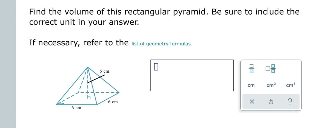 Find the volume of this rectangular pyramid. Be sure to include the
correct unit in your answer.
If necessary, refer to the list of geometry formulas.
6 cm
h
6 cm
6 cm
00
cm
X
9.0
cm²
3
cm³
c.