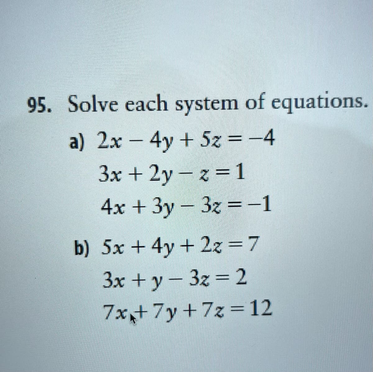 95. Solve each system of equations.
a) 2x - 4y + 5z = −4
3x +2y-z=1
4x + 3y - 3x = -1
b) 5x + 4y + 2z = 7
3x + y - 3x = 2
7x+ 7y+7z = 12