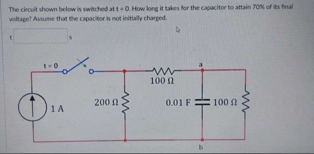 The circuit shown below is switched at t O. How long it takes for the capacitor to attain 70% of its final
voltage? Assume that the capacitor is not initially charged.
t 0
100 N
200N
0.01 F
100 N
1 A
