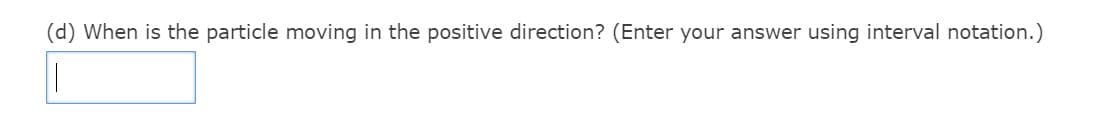 (d) When is the particle moving in the positive direction? (Enter your answer using interval notation.)
