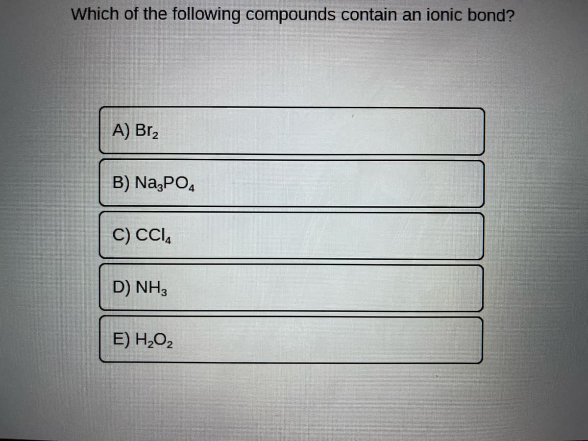 Which of the following compounds contain an ionic bond?
A) Br₂
B) Na3PO4
C) CCI4
D) NH,
E) H₂O₂