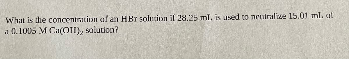 What is the concentration of an HBr solution if 28.25 mL is used to neutralize 15.01 mL of
a 0.1005 M Ca(OH)₂ solution?