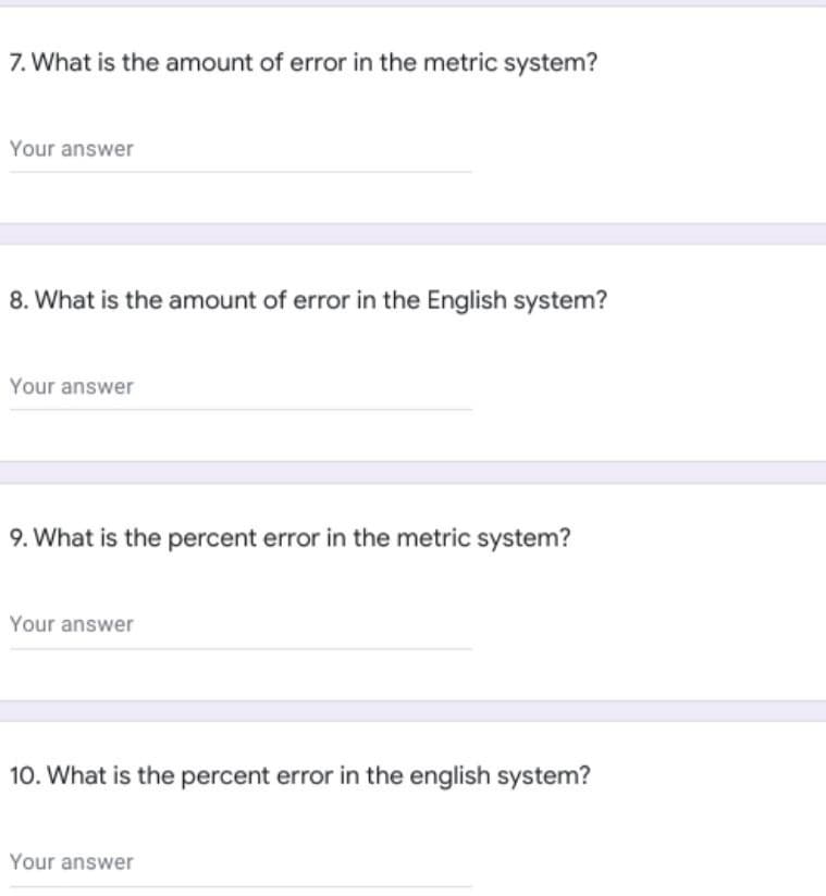 7. What is the amount of error in the metric system?
Your answer
8. What is the amount of error in the English system?
Your answer
9. What is the percent error in the metric system?
Your answer
10. What is the percent error in the english system?
Your answer
