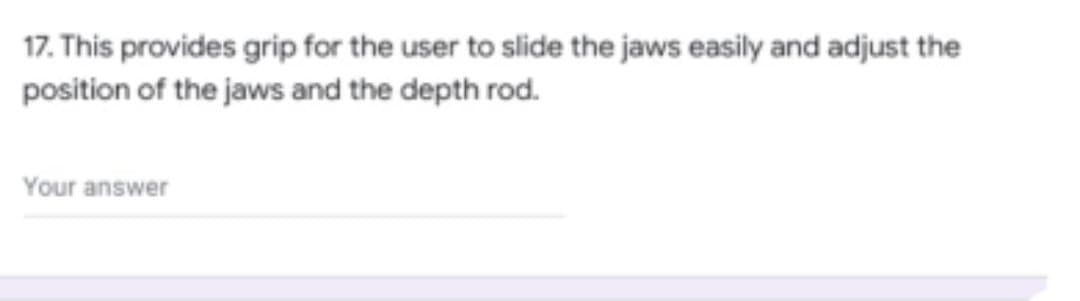 17. This provides grip for the user to slide the jaws easily and adjust the
position of the jaws and the depth rod.
Your answer
