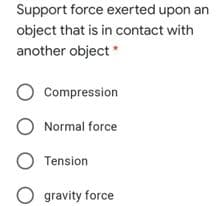 Support force exerted upon an
object that is in contact with
another object *
O Compression
Normal force
Tension
gravity force
O O O O
