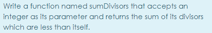Write a function named sumDivisors that accepts an
integer as its parameter and returns the sum of its divisors
which are less than itself.
