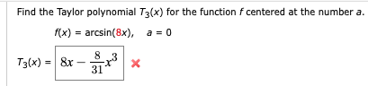 Find the Taylor polynomial T3(x) for the function f centered at the number a.
f(x) = arcsin(8x), a = 0
