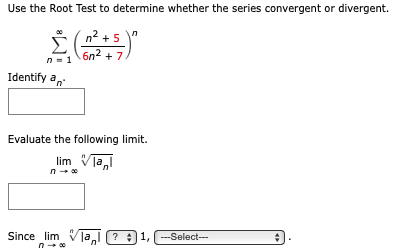 Use the Root Test to determine whether the series convergent or divergent.
n² +5
6n² + 7.
Identify-
Evaluate the following limit.
lim Vla
Since lim V|a
? :1,-Select-
