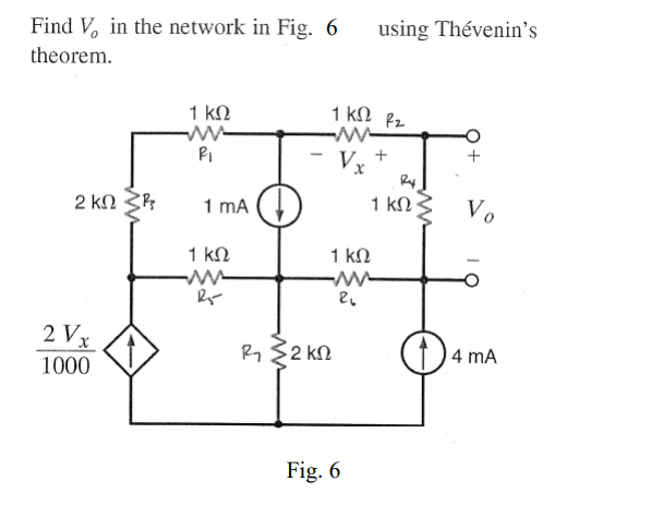 using Thévenin's
Find V, in the network in Fig. 6
theorem.
1 ΚΩ
1 ΚΩ -
+
PI
Vx
Ry
2 ΚΩ
1 mA
1 kN
Vo
1 ΚΩ
1 kN
2 Vx
Ry 2 kn
4 mA
1000
Fig. 6
ww

