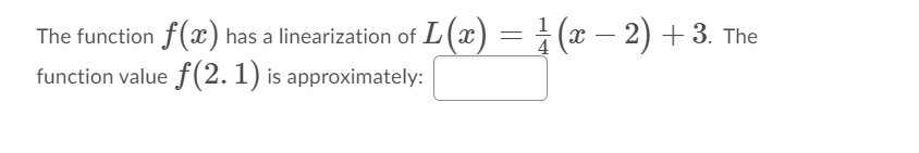 The function f() has a linearization of L(x
function value f(2.1) is approximately:
L(x) = } (x – 2)
