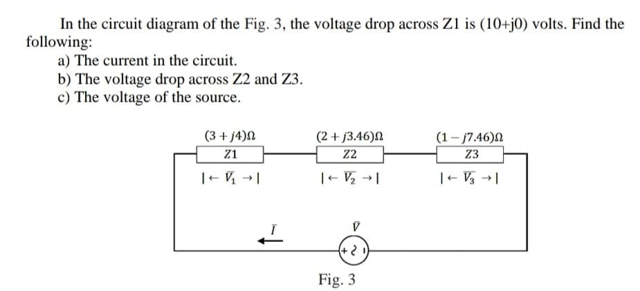 In the circuit diagram of the Fig. 3, the voltage drop across Z1 is (10+j0) volts. Find the
ollowing:
a) The current in the circuit.
b) The voltage drop across Z2 and Z3.
c) The voltage of the source.
(3 + j4)N
(2 + j3.46)N
(1- j7.46)N
Z1
Z2
Z3
