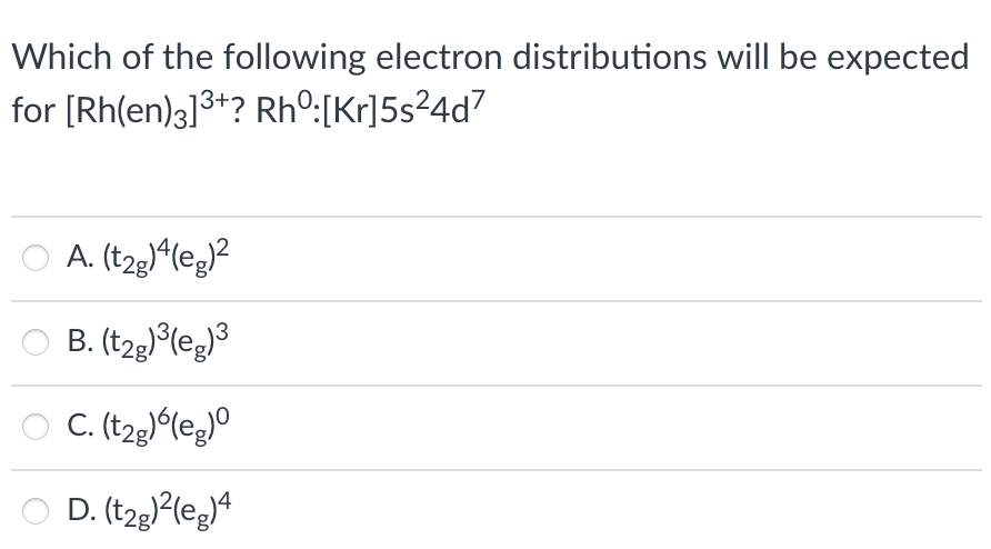 Which of the following electron distributions will be expected
for [Rh(en)3]3+? Rhº:[Kr]5s²4d7
O A. (tzg^leg?
O B. (t2gle®
O C.(t2le,°
D. (t2g)?(eg)ª

