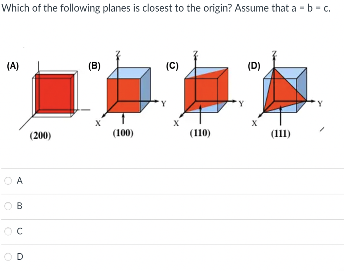 Which of the following planes is closest to the origin? Assume that a = b = c.
(A)
(B)
(C)
(D)
X
X
(200)
(100)
(110)
(111)
O A
В
O D
